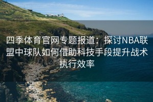 四季体育官网专题报道：探讨NBA联盟中球队如何借助科技手段提升战术执行效率