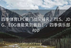 四季体育LPL豪门战队排名，TES、JDG、EDG谁能笑到最后？，四季俱乐部app