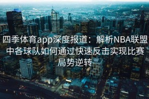 四季体育app深度报道：解析NBA联盟中各球队如何通过快速反击实现比赛局势逆转