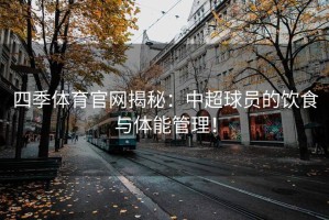 四季体育官网揭秘：中超球员的饮食与体能管理！
