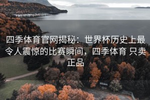四季体育官网揭秘：世界杯历史上最令人震惊的比赛瞬间，四季体育 只卖正品