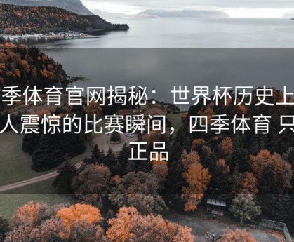 四季体育官网揭秘：世界杯历史上最令人震惊的比赛瞬间，四季体育 只卖正品