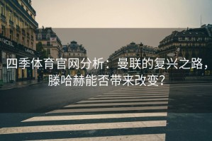 四季体育官网分析：曼联的复兴之路，滕哈赫能否带来改变？