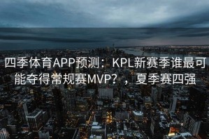 四季体育APP预测：KPL新赛季谁最可能夺得常规赛MVP？，夏季赛四强