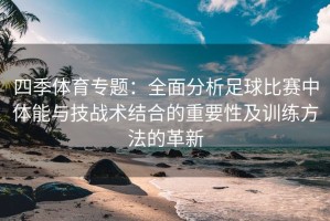 四季体育专题：全面分析足球比赛中体能与技战术结合的重要性及训练方法的革新