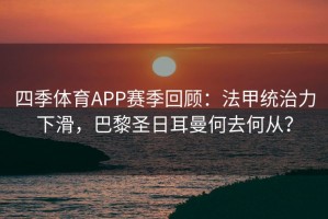 四季体育APP赛季回顾：法甲统治力下滑，巴黎圣日耳曼何去何从？