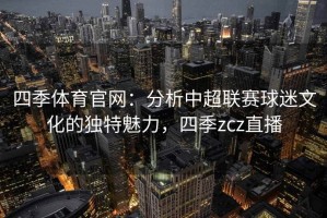 四季体育官网：分析中超联赛球迷文化的独特魅力，四季zcz直播