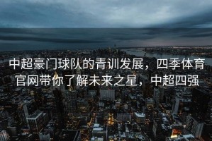 中超豪门球队的青训发展，四季体育官网带你了解未来之星，中超四强
