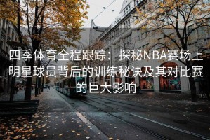 四季体育全程跟踪：探秘NBA赛场上明星球员背后的训练秘诀及其对比赛的巨大影响
