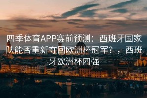 四季体育APP赛前预测：西班牙国家队能否重新夺回欧洲杯冠军？，西班牙欧洲杯四强