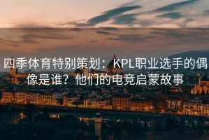 四季体育特别策划：KPL职业选手的偶像是谁？他们的电竞启蒙故事