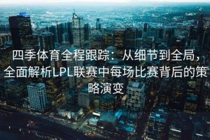 四季体育全程跟踪：从细节到全局，全面解析LPL联赛中每场比赛背后的策略演变