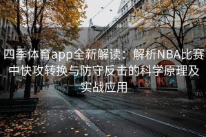四季体育app全新解读：解析NBA比赛中快攻转换与防守反击的科学原理及实战应用