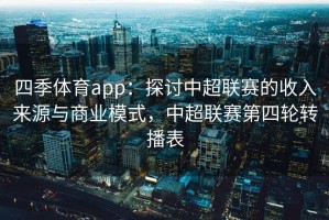四季体育app：探讨中超联赛的收入来源与商业模式，中超联赛第四轮转播表