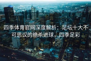四季体育官网深度解析：足坛十大不可思议的绝杀进球，四季足彩