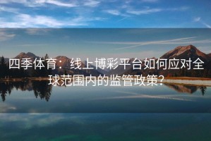 四季体育：线上博彩平台如何应对全球范围内的监管政策？