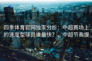 四季体育官网独家分析：中超赛场上的速度型球员谁最快？，中超节奏慢