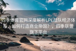 四季体育官网深度解析LPL战队经济体系，如何打造商业帝国？，四季联盟旗下平台
