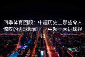 四季体育回顾：中超历史上那些令人惊叹的进球瞬间！，中超十大进球视频