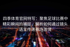 四季体育官网特写：聚焦足球比赛中精彩瞬间的捕捉，解析如何通过镜头语言传递赛场激情