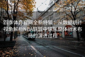四季体育官网全新特辑：从数据统计视角解析NBA联盟中球队整体战术布局的演进过程