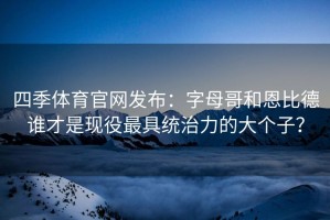四季体育官网发布：字母哥和恩比德谁才是现役最具统治力的大个子？