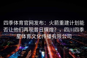 四季体育官网发布：火箭重建计划能否让他们再现昔日辉煌？，四川四季星体育文化传播有限公司