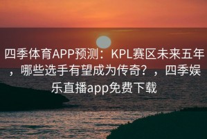 四季体育APP预测：KPL赛区未来五年，哪些选手有望成为传奇？，四季娱乐直播app免费下载