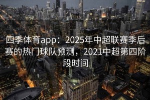 四季体育app：2025年中超联赛季后赛的热门球队预测，2021中超第四阶段时间