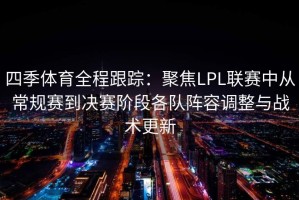 四季体育全程跟踪：聚焦LPL联赛中从常规赛到决赛阶段各队阵容调整与战术更新