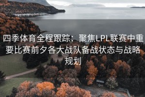 四季体育全程跟踪：聚焦LPL联赛中重要比赛前夕各大战队备战状态与战略规划