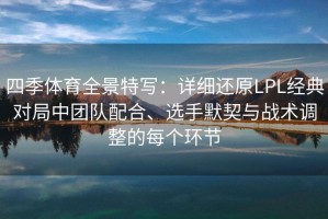 四季体育全景特写：详细还原LPL经典对局中团队配合、选手默契与战术调整的每个环节
