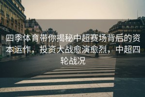 四季体育带你揭秘中超赛场背后的资本运作，投资大战愈演愈烈，中超四轮战况
