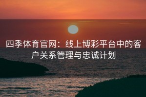 四季体育官网：线上博彩平台中的客户关系管理与忠诚计划