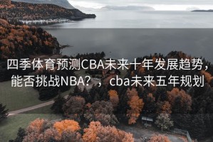四季体育预测CBA未来十年发展趋势，能否挑战NBA？，cba未来五年规划