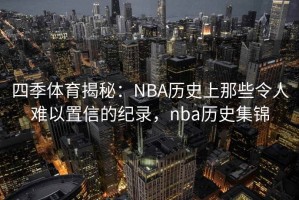 四季体育揭秘：NBA历史上那些令人难以置信的纪录，nba历史集锦