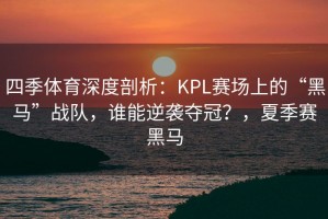 四季体育深度剖析：KPL赛场上的“黑马”战队，谁能逆袭夺冠？，夏季赛黑马