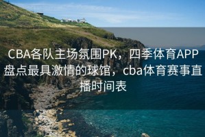 CBA各队主场氛围PK，四季体育APP盘点最具激情的球馆，cba体育赛事直播时间表