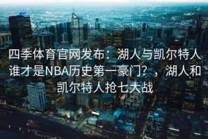 四季体育官网发布：湖人与凯尔特人谁才是NBA历史第一豪门？，湖人和凯尔特人抢七大战