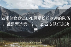 四季体育盘点LPL最受粉丝欢迎的队伍，谁是票选第一？，lpl四支队伍总决赛
