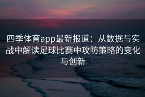 四季体育app最新报道：从数据与实战中解读足球比赛中攻防策略的变化与创新