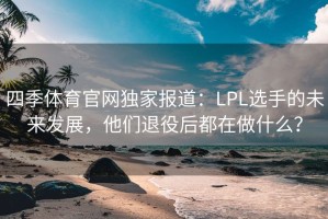 四季体育官网独家报道：LPL选手的未来发展，他们退役后都在做什么？