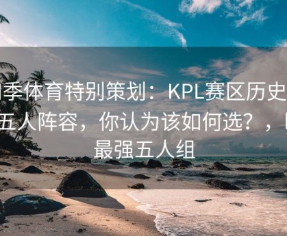 四季体育特别策划：KPL赛区历史最佳五人阵容，你认为该如何选？，kpl最强五人组