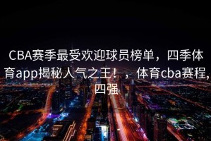 CBA赛季最受欢迎球员榜单，四季体育app揭秘人气之王！，体育cba赛程,四强