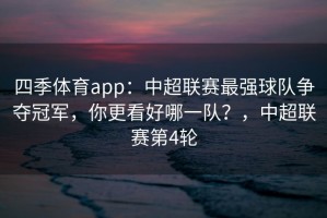 四季体育app：中超联赛最强球队争夺冠军，你更看好哪一队？，中超联赛第4轮