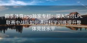 四季体育app独家专栏：深入探讨LPL联赛中战队如何通过科学训练提升整体竞技水平