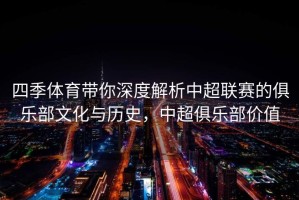 四季体育带你深度解析中超联赛的俱乐部文化与历史，中超俱乐部价值