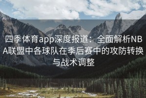 四季体育app深度报道：全面解析NBA联盟中各球队在季后赛中的攻防转换与战术调整