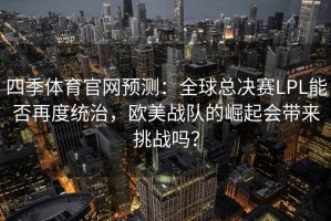 四季体育官网预测：全球总决赛LPL能否再度统治，欧美战队的崛起会带来挑战吗？