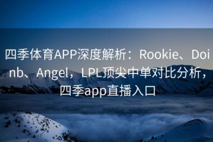 四季体育APP深度解析：Rookie、Doinb、Angel，LPL顶尖中单对比分析，四季app直播入口